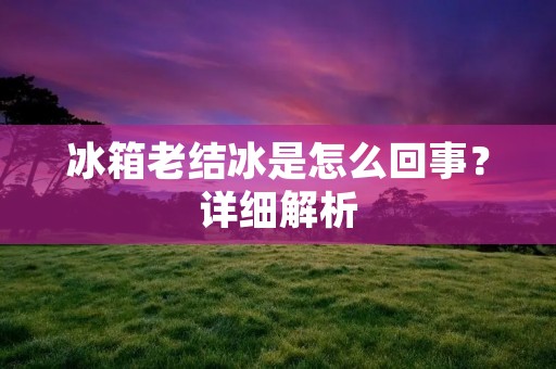 冰箱老结冰是怎么回事？详细解析