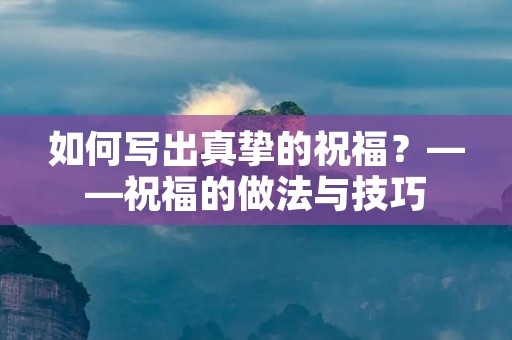 如何写出真挚的祝福?——祝福的做法与技巧 如何写出真挚的祝福?——祝福的做法与技巧