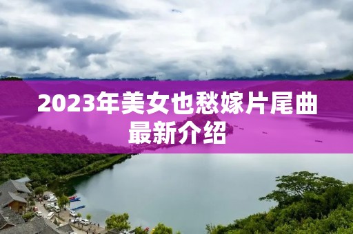 2023年美女也愁嫁片尾曲最新介绍