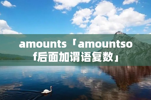 amounts「amountsof后面加谓语复数」