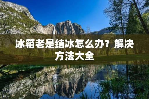 冰箱老是结冰怎么办？解决方法大全