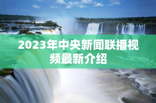 2023年中央新闻联播视频最新介绍
