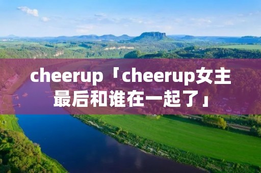 cheerup「cheerup女主最后和谁在一起了」 cheerup「cheerup女主最后和谁在一起了」