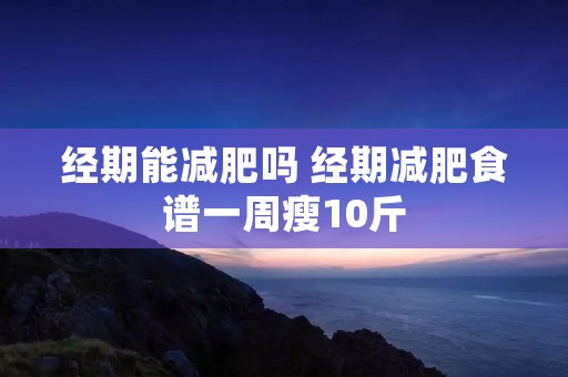 经期能减肥吗 经期减肥食谱一周瘦10斤