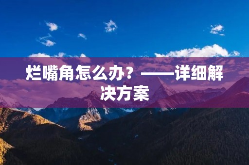 烂嘴角怎么办?——详细解决方案 烂嘴角怎么办?——详细解决方案