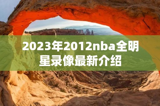 2023年2012nba全明星录像最新介绍