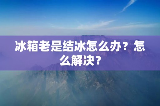 冰箱老是结冰怎么办？怎么解决？