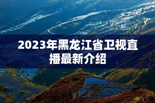 2023年黑龙江省卫视直播最新介绍