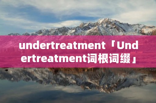 undertreatment「Undertreatment词根词缀」