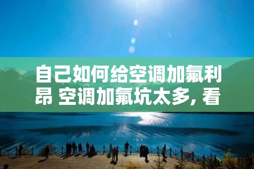 自己如何给空调加氟利昂 空调加氟坑太多, 看空调师傅如何教你自己加氟
