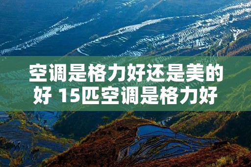 空调是格力好还是美的好 15匹空调是格力好还是美的好