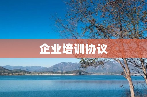 企业培训协议:提高员工素质,增强企业竞争力