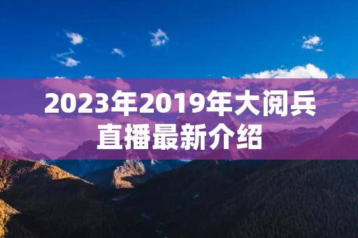 2023年2019年大阅兵直播最新介绍