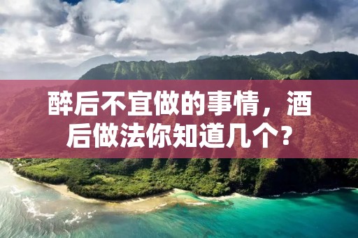 醉后不宜做的事情，酒后做法你知道几个？