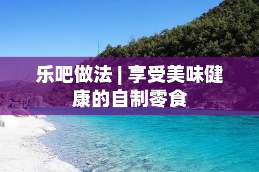 乐吧做法 | 享受美味健康的自制零食 乐吧做法 | 享受美味健康的自制零食