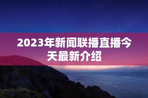 2023年新闻联播直播今天最新介绍