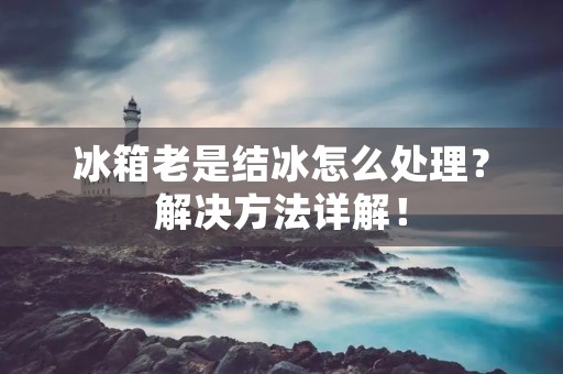 冰箱老是结冰怎么处理？解决方法详解！