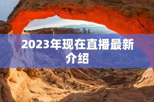 2023年现在直播最新介绍