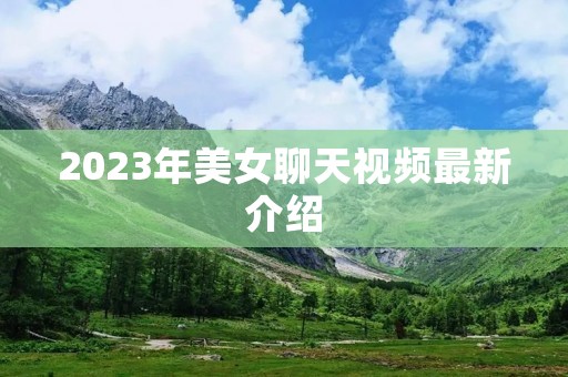 2023年美女聊天视频最新介绍