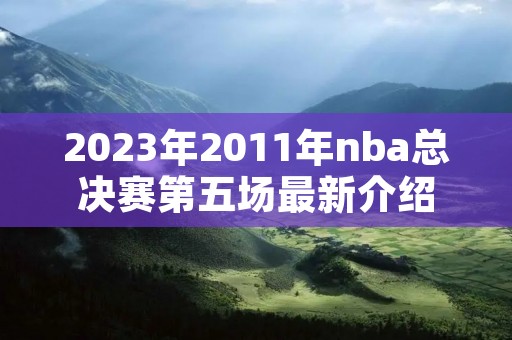 2023年2011年nba总决赛第五场最新介绍