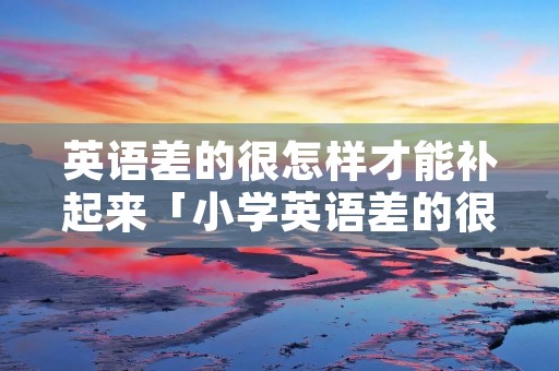 英语差的很怎样才能补起来「小学英语差的很怎样才能补起来」