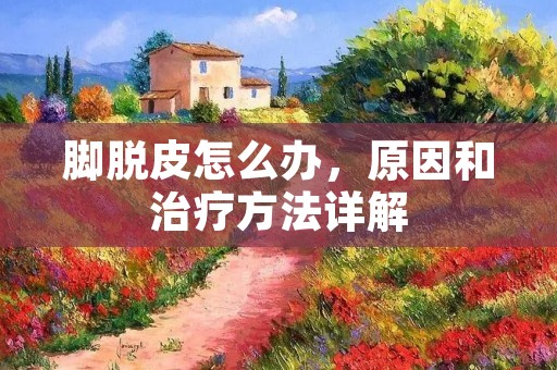 脚脱皮怎么办,原因和治疗方法详解 脚脱皮怎么办,原因和治疗方法详解