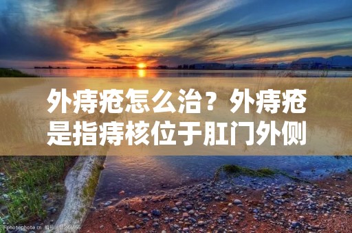 外痔疮怎么治?外痔疮是指痔核位于**外侧的一种病症,症状为**周围皮肤肿胀、疼痛,甚至有破裂出血的情况。这是一种非常常见的病症,很多人都会患上。那么,外痔疮怎么治呢?接下来,我们就来详细了解一下。 外痔疮怎么治?外痔疮是指痔核位于**外侧的一种病症,症状为**周围皮肤肿胀、疼痛,甚至有破裂出血的情况。这是一种非常常见的病症,很多人都会患上。那么,外痔疮怎么治呢?接下来,我们就来详细了解一下。