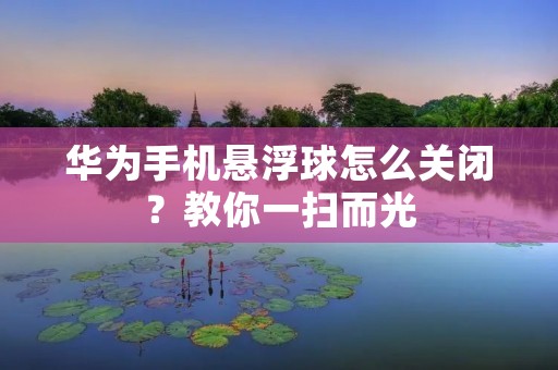 华为手机悬浮球怎么关闭？教你一扫而光