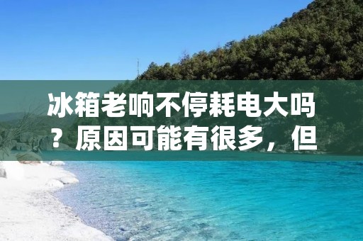 冰箱老响不停耗电大吗？原因可能有很多，但是要解决问题，我们必须先了解原因。本文将详细介绍冰箱老响的原因和耗电情况，帮助您更好地了解问题并采取相应的措施。