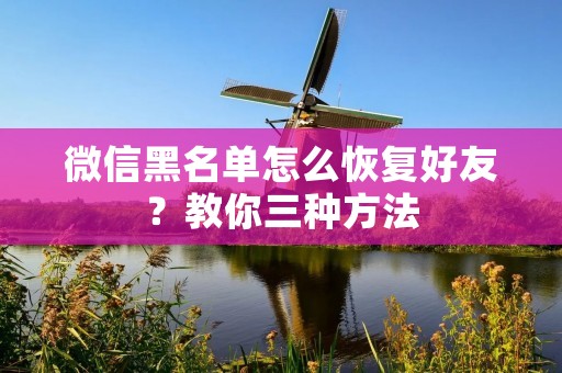 微信黑名单怎么恢复好友？教你三种方法