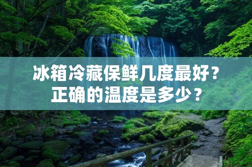 冰箱冷藏保鲜几度最好？正确的温度是多少？