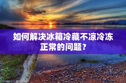 如何解决冰箱冷藏不凉冷冻正常的问题？