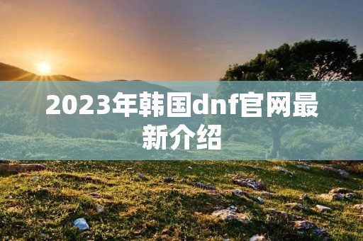 2023年韩国dnf官网最新介绍