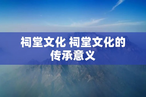 祠堂文化 祠堂文化的传承意义