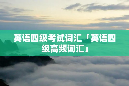 英语四级考试词汇「英语四级高频词汇」