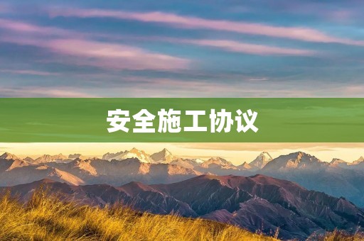 安全施工协议:建设安全、文明、绿色工地