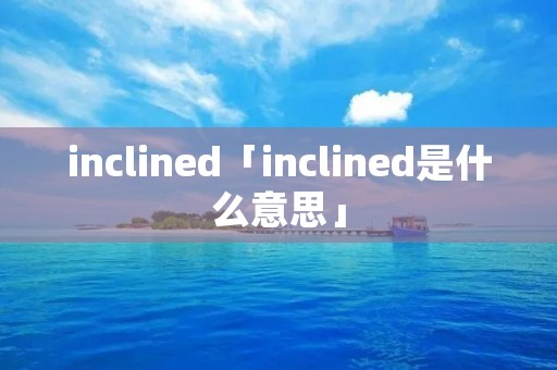 inclined「inclined是什么意思」
