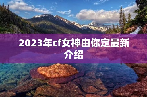2023年cf女神由你定最新介绍
