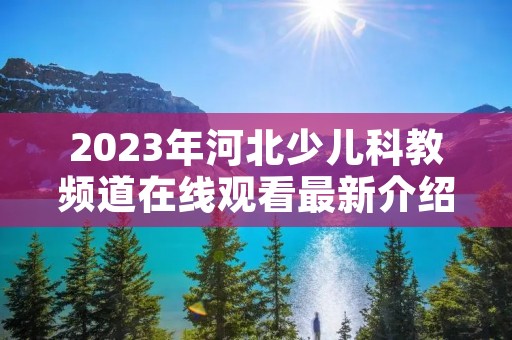 2023年河北少儿科教频道在线观看最新介绍