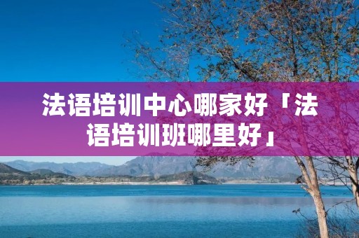 法语培训中心哪家好「法语培训班哪里好」