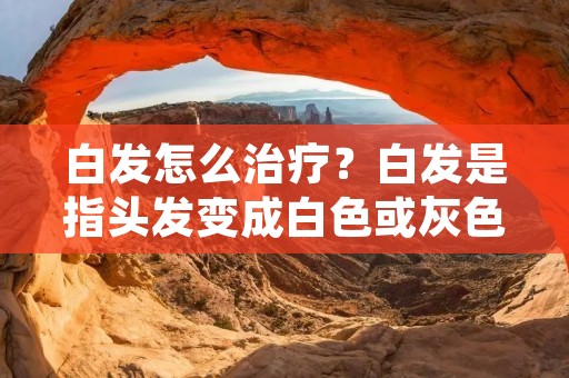 白发怎么治疗？白发是指头发变成白色或灰色的现象，通常在年龄增长时才会出现。虽然白发不会影响健康，但它可能会影响个人形象和自信心。白发是由于黑色素细胞数量减少或停止产生黑色素所导致的。以下是治疗白发的方法：
