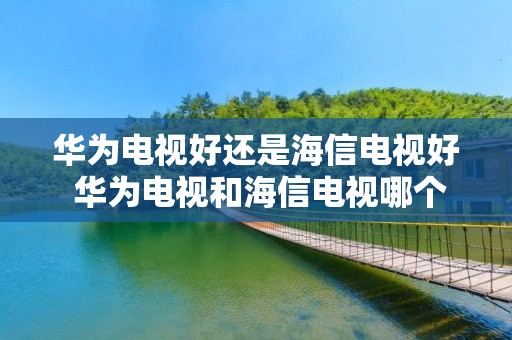 华为电视好还是海信电视好 华为电视和海信电视哪个画质好