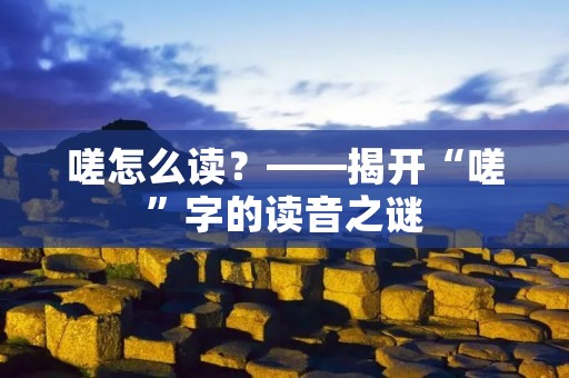 嗟怎么读？——揭开“嗟”字的读音之谜