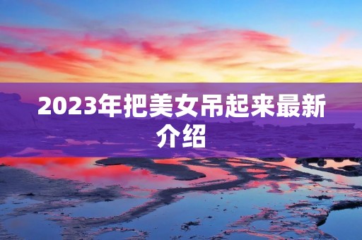 2023年把美女吊起来最新介绍