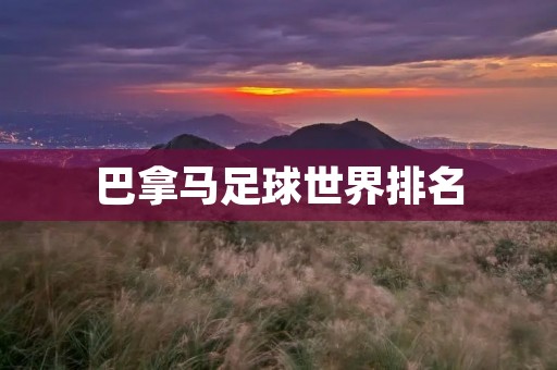 巴拿马足球世界排名:崛起的中美洲足球大国 巴拿马足球世界排名:崛起的中美洲足球大国