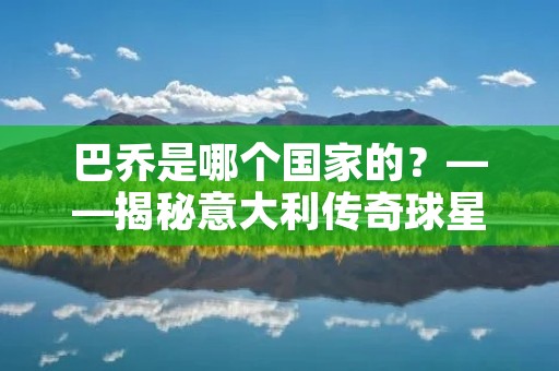 巴乔是哪个国家的?——揭秘意大利传奇球星 巴乔是哪个国家的?——揭秘意大利传奇球星