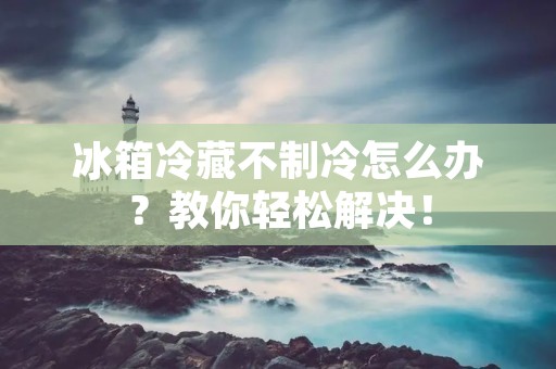冰箱冷藏不制冷怎么办？教你轻松解决！