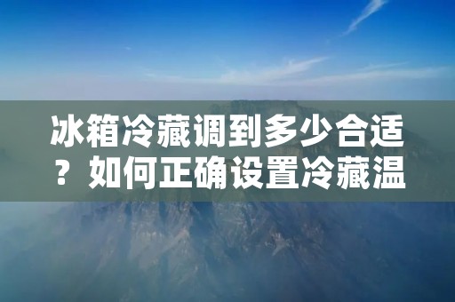 冰箱冷藏调到多少合适？如何正确设置冷藏温度？
