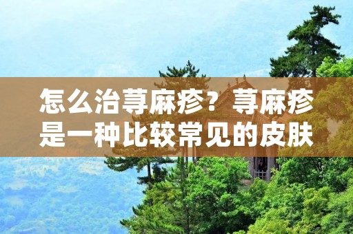 怎么治荨麻疹?荨麻疹是一种比较常见的皮肤病,其主要症状是皮肤出现红色或肿胀的疹子,并伴有剧烈的瘙痒感。荨麻疹的发病原因比较多,如食物过敏、药物过敏、昆虫叮咬、感染等。在治疗荨麻疹时,我们需要找到合适的治疗方法,以缓解症状和预防荨麻疹复发。 怎么治荨麻疹?荨麻疹是一种比较常见的皮肤病,其主要症状是皮肤出现红色或肿胀的疹子,并伴有剧烈的瘙痒感。荨麻疹的发病原因比较多,如食物过敏、药物过敏、昆虫叮咬、感染等。在治疗荨麻疹时,我们需要找到合适的治疗方法,以缓解症状和预防荨麻疹复发。