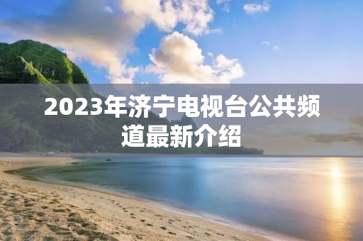 2023年济宁电视台公共频道最新介绍